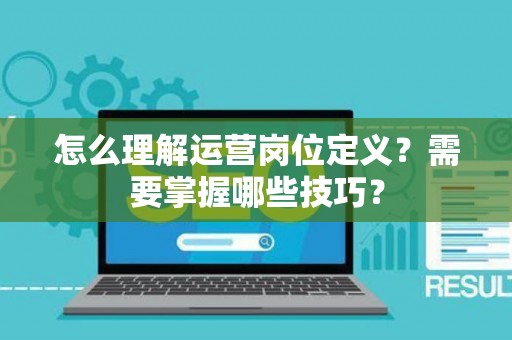 怎么理解运营岗位定义？需要掌握哪些技巧？